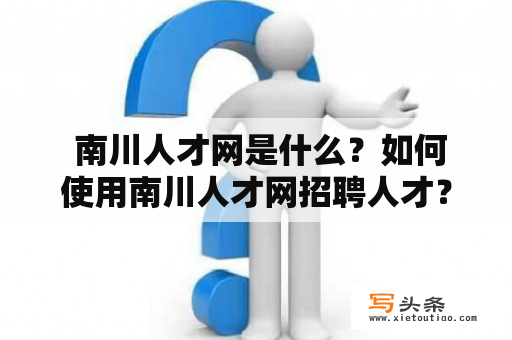  南川人才网是什么？如何使用南川人才网招聘人才？