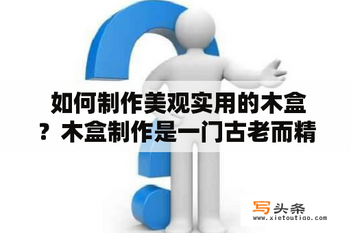  如何制作美观实用的木盒？木盒制作是一门古老而精细的艺术。木盒制作需要有高超的手艺和丰富的经验。在制作木盒时，需要考虑木材的选择、制作工具的选择、上色和涂漆等问题。下面将介绍制作美观实用的木盒的方法。