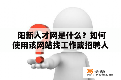  阳新人才网是什么？如何使用该网站找工作或招聘人才？