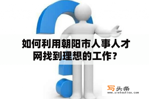  如何利用朝阳市人事人才网找到理想的工作？