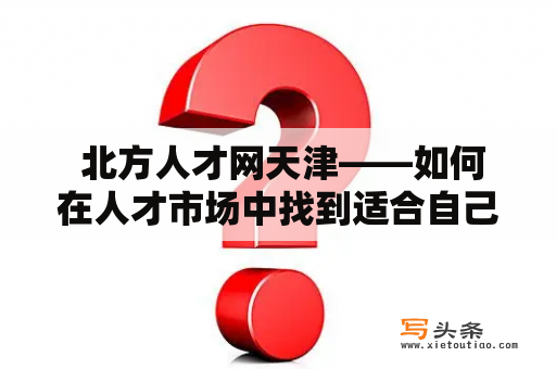  北方人才网天津——如何在人才市场中找到适合自己的岗位？