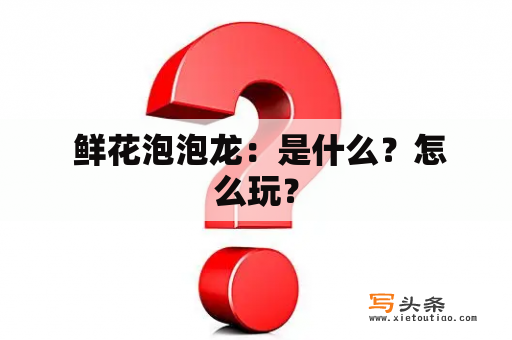  鲜花泡泡龙：是什么？怎么玩？