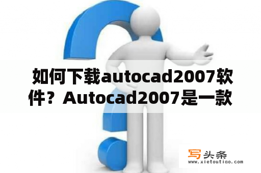  如何下载autocad2007软件？Autocad2007是一款比较经典的绘图软件，可以帮助用户进行各种绘图操作。但是，很多人不知道如何下载这款软件。下面我们来介绍一下。