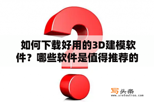  如何下载好用的3D建模软件？哪些软件是值得推荐的？