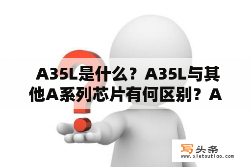  A35L是什么？A35L与其他A系列芯片有何区别？A35L应用领域介绍