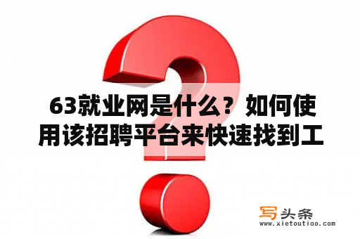  63就业网是什么？如何使用该招聘平台来快速找到工作？