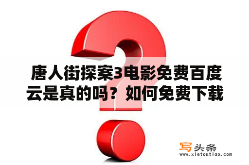  唐人街探案3电影免费百度云是真的吗？如何免费下载唐人街探案3电影？