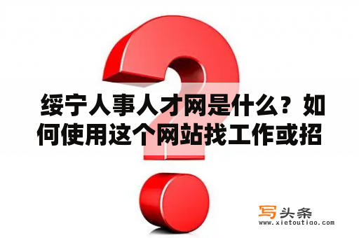  绥宁人事人才网是什么？如何使用这个网站找工作或招聘人才？