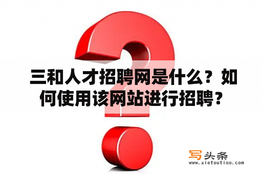  三和人才招聘网是什么？如何使用该网站进行招聘？