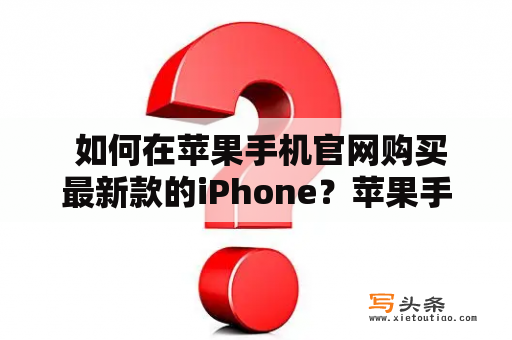  如何在苹果手机官网购买最新款的iPhone？苹果手机官网购买iPhone最新款