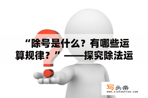  “除号是什么？有哪些运算规律？”——探究除法运算