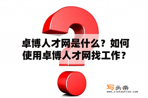  卓博人才网是什么？如何使用卓博人才网找工作？