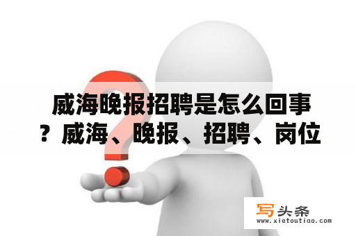  威海晚报招聘是怎么回事？威海、晚报、招聘、岗位、条件威海晚报近期在招聘中发出了通知，欢迎有志之士加入。据了解，威海晚报目前招聘的岗位主要包括编辑、记者、广告销售等，要求应聘者具备较好的文字写作能力、新闻敏感度以及较强的沟通能力。作为一家知名的媒体机构，威海晚报在挑选人才时非常严格，除了基本的条件外，还会注重应聘者的实际能力和工作经验。同时，威海晚报也会为员工提供较好的工作环境和福利待遇，让每个人感受到自己的价值和成长。如果你对这个岗位感兴趣，不妨尝试一下，或许这会成为你新的职业起点。