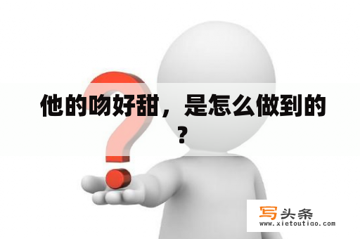  他的吻好甜，是怎么做到的？