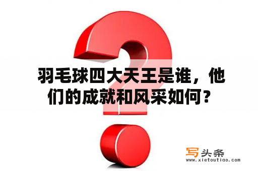  羽毛球四大天王是谁，他们的成就和风采如何？