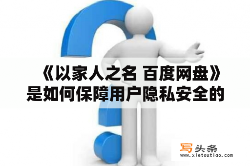   《以家人之名 百度网盘》是如何保障用户隐私安全的？