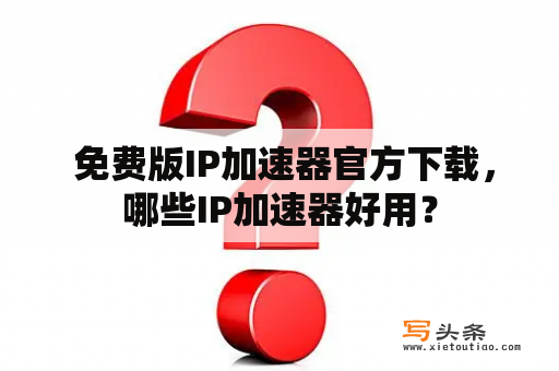  免费版IP加速器官方下载，哪些IP加速器好用？