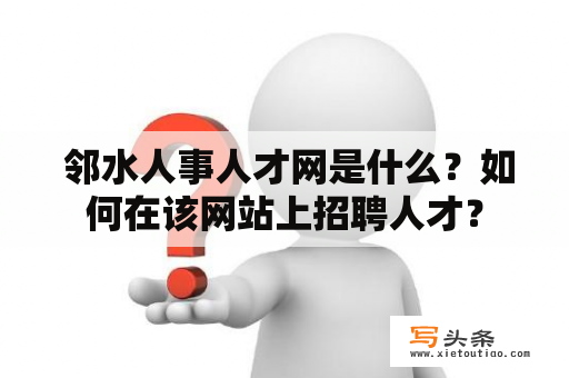  邻水人事人才网是什么？如何在该网站上招聘人才？