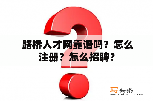  路桥人才网靠谱吗？怎么注册？怎么招聘？