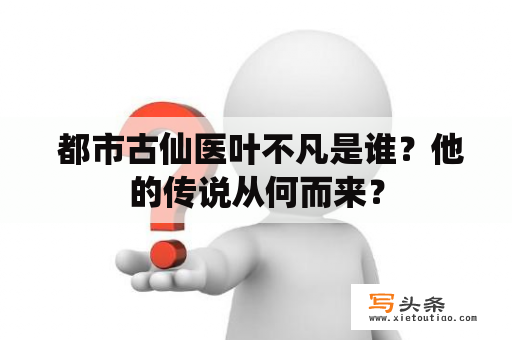  都市古仙医叶不凡是谁？他的传说从何而来？