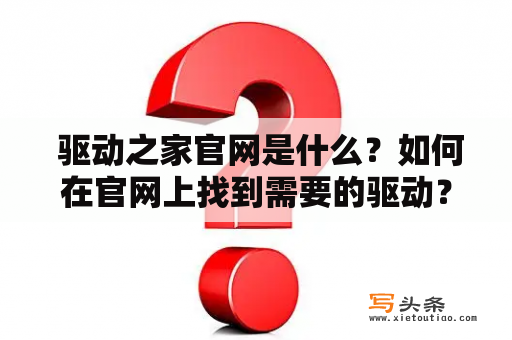  驱动之家官网是什么？如何在官网上找到需要的驱动？