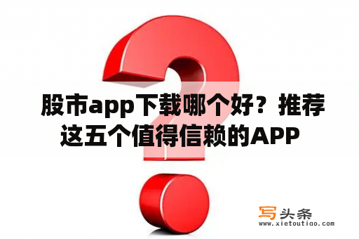  股市app下载哪个好？推荐这五个值得信赖的APP