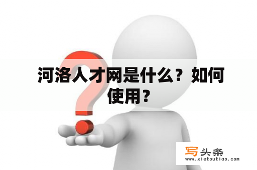  河洛人才网是什么？如何使用？