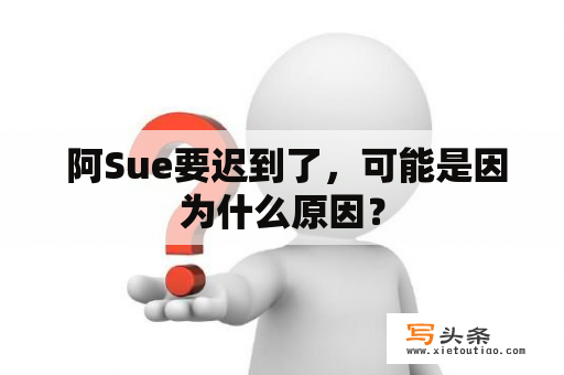  阿Sue要迟到了，可能是因为什么原因？