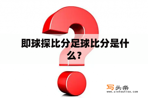  即球探比分足球比分是什么？