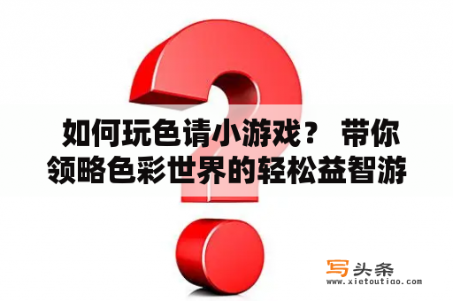  如何玩色请小游戏？ 带你领略色彩世界的轻松益智游戏 