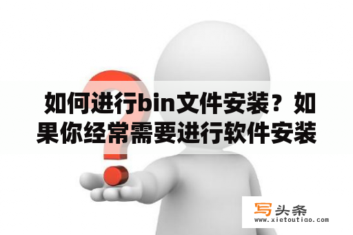  如何进行bin文件安装？如果你经常需要进行软件安装，你一定会遇到bin文件。这种文件格式在某些操作系统中很常见，但是对于一些不熟悉的用户来说可能会很不友好。在这篇文章中，我们将会讨论bin文件安装的步骤以及一些需要注意的事项。