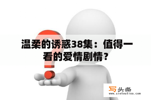  温柔的诱惑38集：值得一看的爱情剧情？