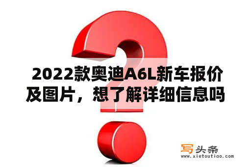  2022款奥迪A6L新车报价及图片，想了解详细信息吗？