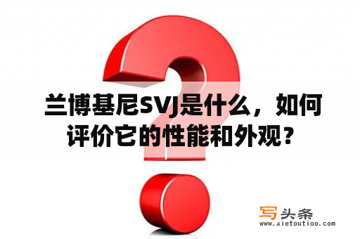  兰博基尼SVJ是什么，如何评价它的性能和外观？