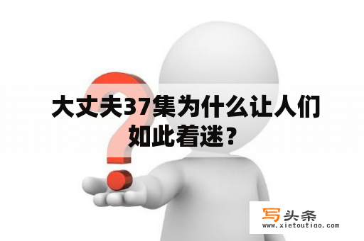  大丈夫37集为什么让人们如此着迷？