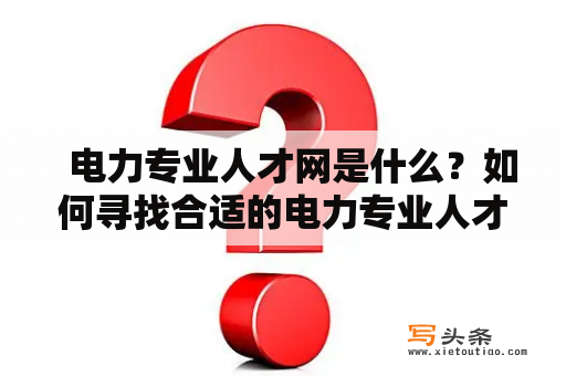   电力专业人才网是什么？如何寻找合适的电力专业人才？