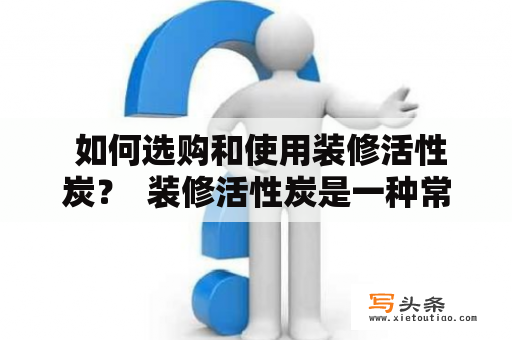  如何选购和使用装修活性炭？  装修活性炭是一种常用的净化空气的材料，但如何选购和使用却是许多人所不明白的。本文将从选购、安装、使用以及维护四个方面进行介绍，帮助读者正确使用装修活性炭，保证最佳效果。