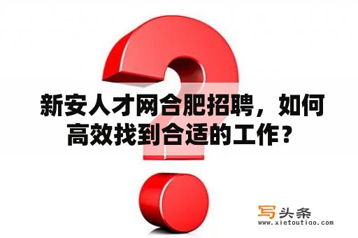  新安人才网合肥招聘，如何高效找到合适的工作？