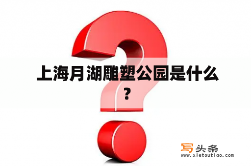  上海月湖雕塑公园是什么？