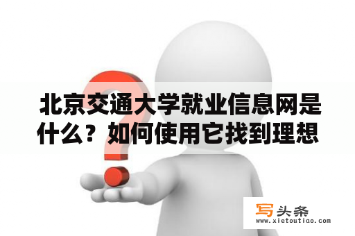  北京交通大学就业信息网是什么？如何使用它找到理想工作？