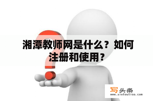  湘潭教师网是什么？如何注册和使用？