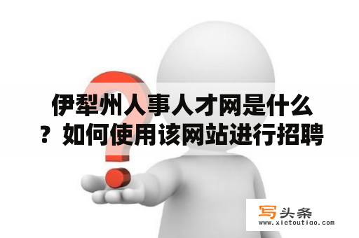  伊犁州人事人才网是什么？如何使用该网站进行招聘和求职？