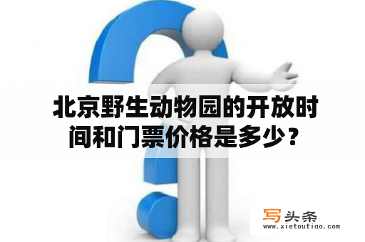  北京野生动物园的开放时间和门票价格是多少？