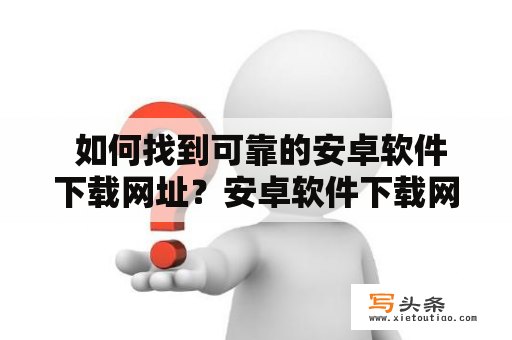  如何找到可靠的安卓软件下载网址？安卓软件下载网址可靠性疑问安卓应用程序