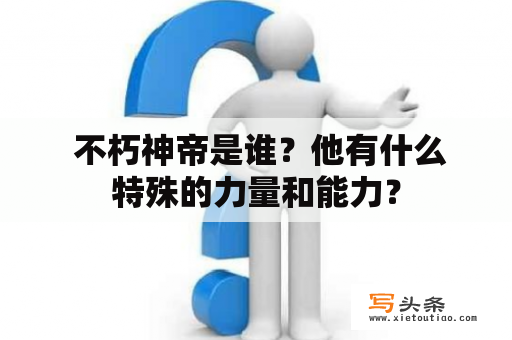  不朽神帝是谁？他有什么特殊的力量和能力？