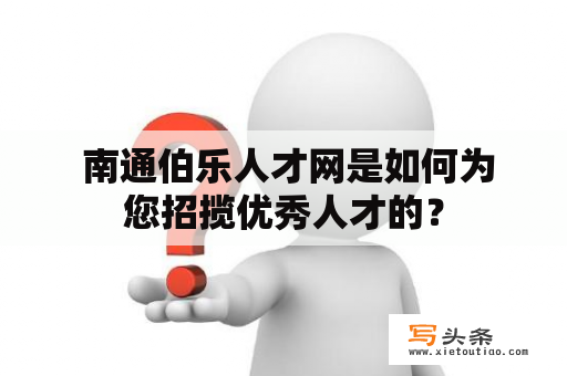  南通伯乐人才网是如何为您招揽优秀人才的？