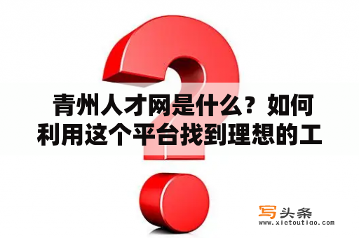  青州人才网是什么？如何利用这个平台找到理想的工作？