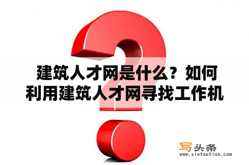  建筑人才网是什么？如何利用建筑人才网寻找工作机会？