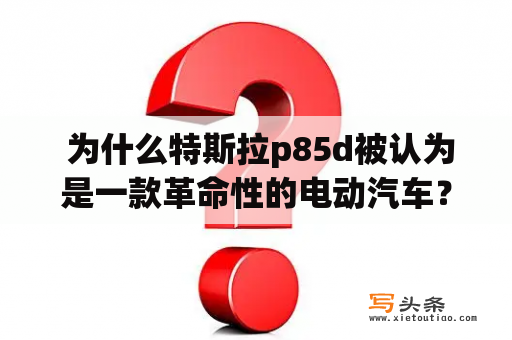  为什么特斯拉p85d被认为是一款革命性的电动汽车？