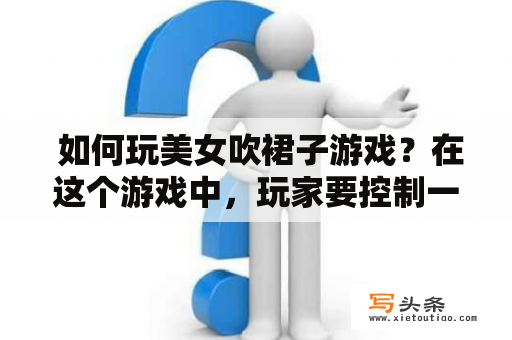  如何玩美女吹裙子游戏？在这个游戏中，玩家要控制一群淘气的男孩，利用口哨吹起美女的裙子，让她们露出内裤或腿部肌肤。虽然这样的游戏极其不健康和不礼貌，但在某些国家和地区却屡屡出现，引起了不少争议。